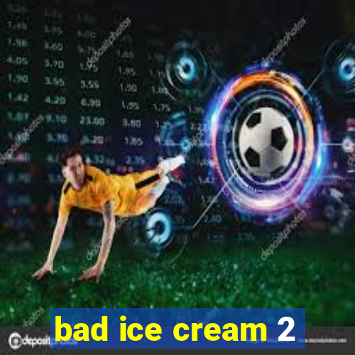 bad ice cream 2